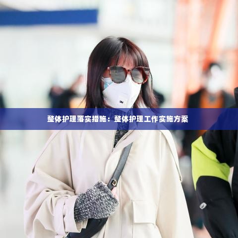 整体护理落实措施：整体护理工作实施方案 
