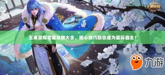 王者荣耀奕星攻略大全，核心技巧助你成为星际霸主！