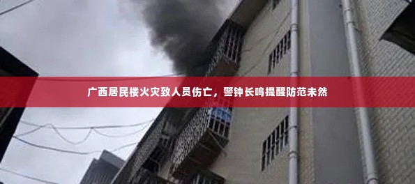 广西居民楼火灾致人员伤亡，警钟长鸣提醒防范未然