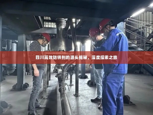 四川高效防锈剂的源头揭秘，深度探索之旅