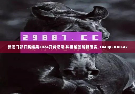 新澳门彩开奖结果2024开奖记录,科目解答解释落实_1440pLXA8.42