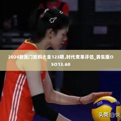 2024新奥门资料大全123期,时代变革评估_养生版OSO13.60