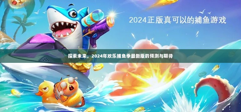 2024欢乐捕鱼季最新版预测与期待，探索未来的惊喜与挑战