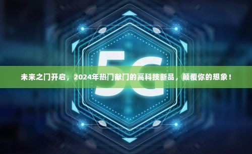 未来之门的高科技新品亮相，2024年颠覆想象的献门科技展望
