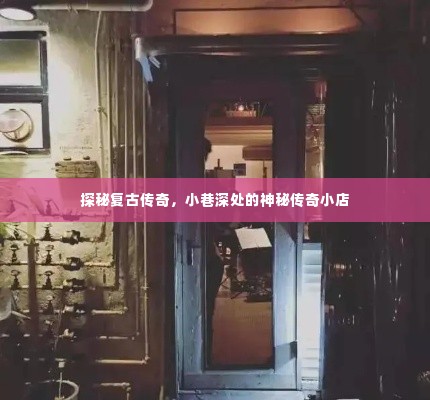探秘复古传奇，小巷深处的神秘传奇店铺