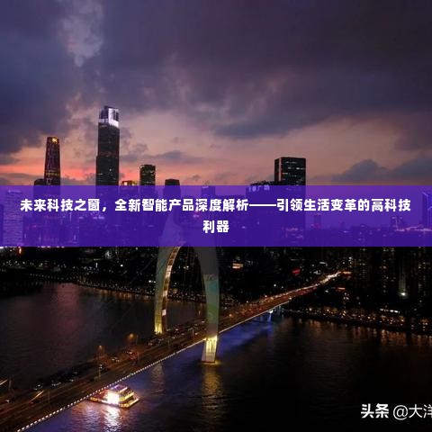 未来科技之窗，引领生活变革的高科技利器深度解析全新智能产品