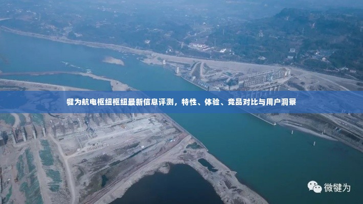 犍为航电枢纽评测报告，特性、体验、竞品对比及用户洞察分析