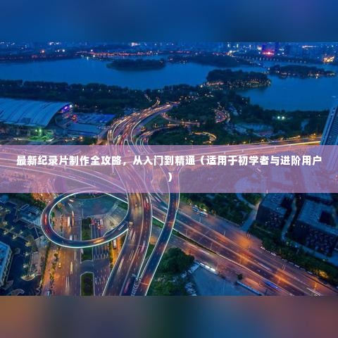 纪录片制作全攻略，从入门到精通——初学者与进阶者的最佳指南