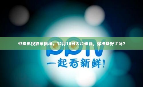 谷露影视独家预告，12月10日大片盛宴，观众期待爆棚！