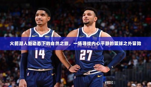 篮球之外，火箭湖人新动态下的自然之旅与内心平静探寻