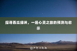 探寻西瓜绿洲，心灵之旅的启示与预测之旅