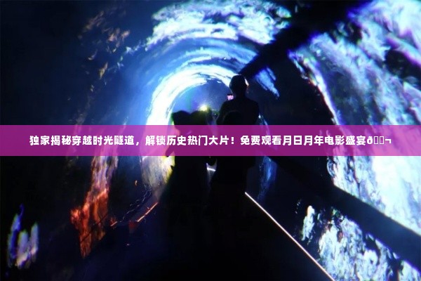 独家揭秘，穿越时光隧道，月日月年电影盛宴盛宴开启！免费观看历史热门大片🎬