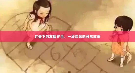 井盖下的友情岁月，温馨寻常故事
