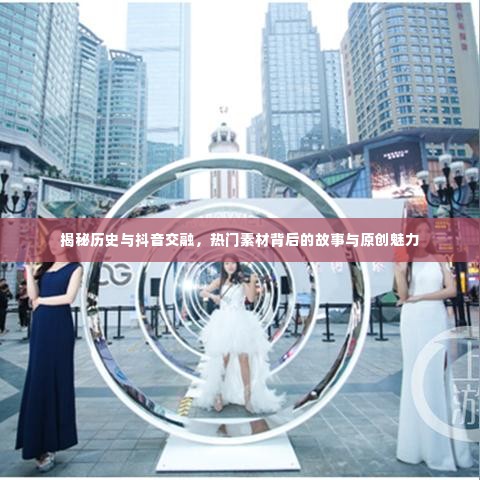 抖音揭秘，历史热门素材背后的故事与原创魅力探索