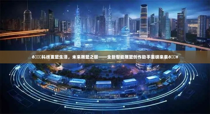科技重塑生活，全新智能雕塑创作助手重磅推出，未来雕塑之眼展现眼前！