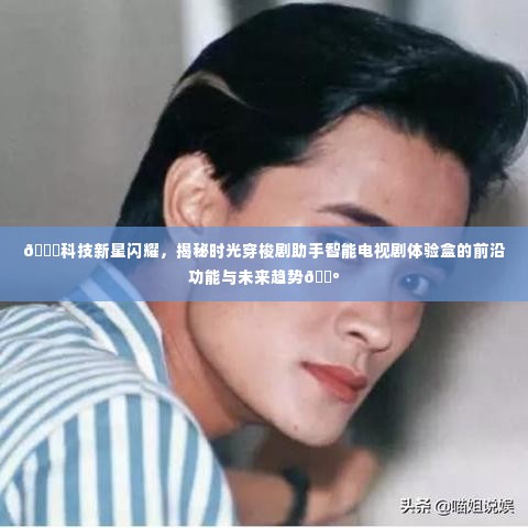 科技新星揭秘，时光穿梭剧助手智能电视剧体验盒的前沿功能与未来展望