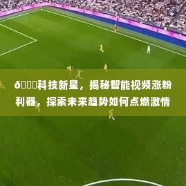 揭秘智能视频涨粉利器，科技新星点燃激情岁月，探索未来趋势！