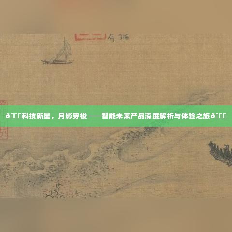 科技新星探索之旅，智能未来产品深度解析与体验之旅揭秘月影穿梭的魅力