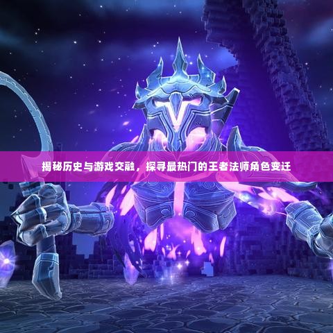 历史与游戏交融，探寻王者法师角色的变迁与揭秘热门角色揭秘