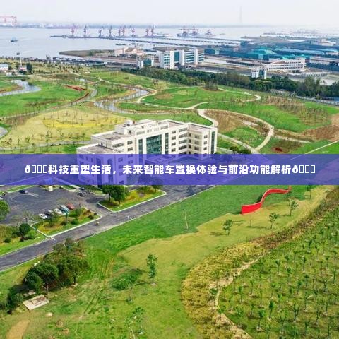 科技重塑生活，未来智能车置换体验与前沿功能深度解析
