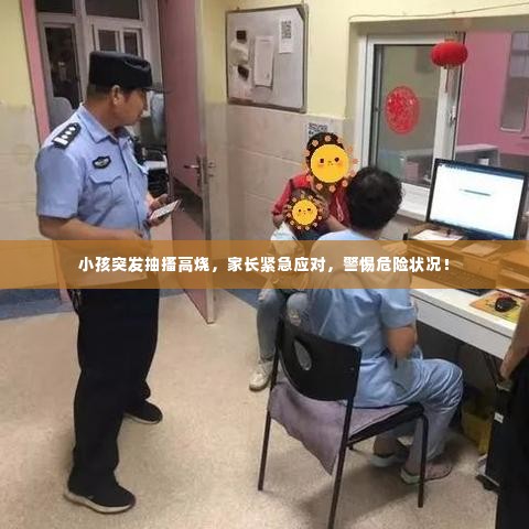 小孩突发抽搐高烧，家长紧急应对，警惕危险状况！