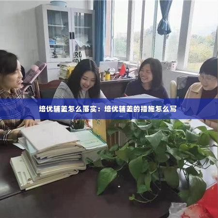 培优辅差怎么落实：培优辅差的措施怎么写 