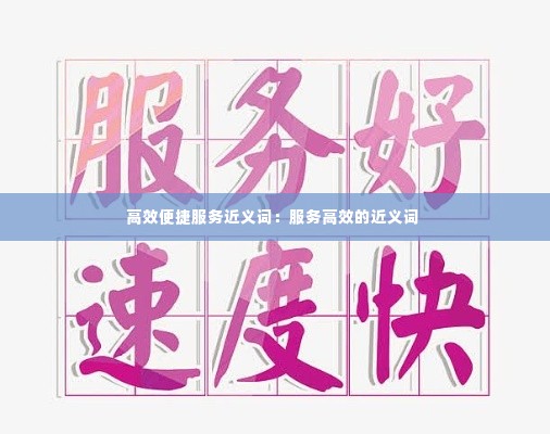 高效便捷服务近义词：服务高效的近义词 