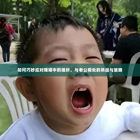 如何巧妙应对婚姻中的挫折，与老公相处的挑战与策略