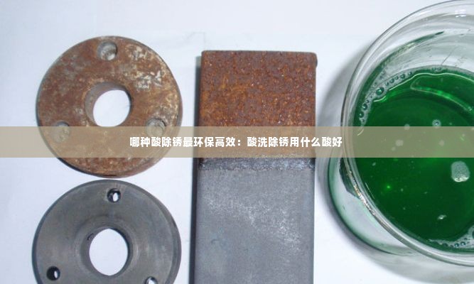 哪种酸除锈最环保高效：酸洗除锈用什么酸好 