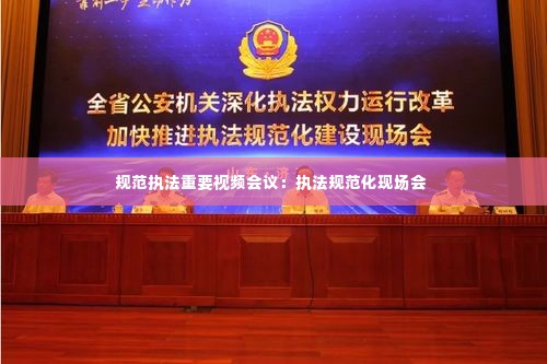 规范执法重要视频会议：执法规范化现场会 