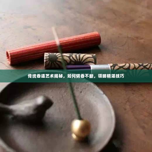 传统香道艺术揭秘，如何劈香不断，领略精湛技巧
