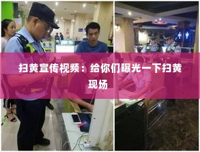 扫黄宣传视频：给你们曝光一下扫黄现场 