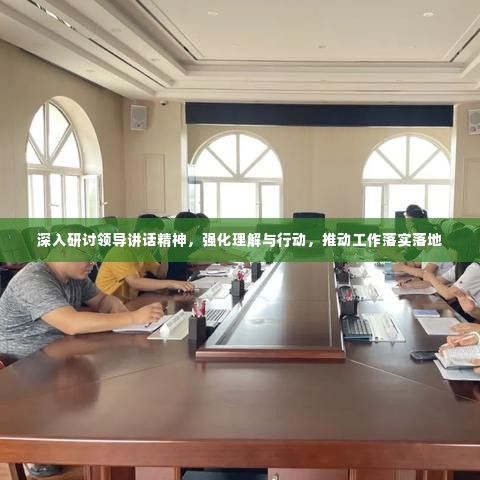 深入研讨领导讲话精神，强化理解与行动，推动工作落实落地