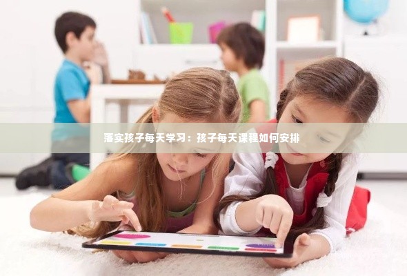 落实孩子每天学习：孩子每天课程如何安排 
