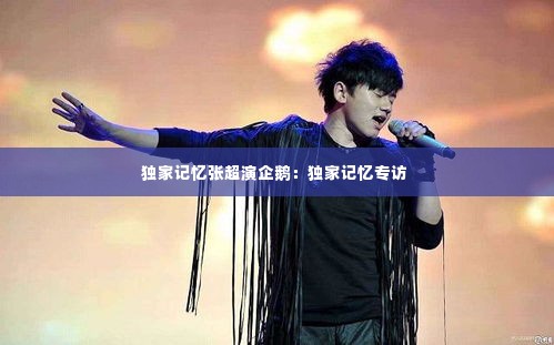 独家记忆张超演企鹅：独家记忆专访 