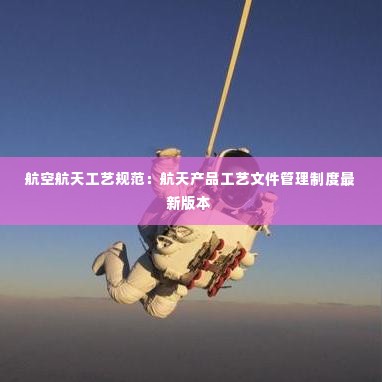 航空航天工艺规范：航天产品工艺文件管理制度最新版本 