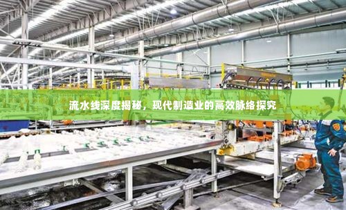 流水线深度揭秘，现代制造业的高效脉络探究