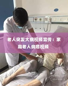 老人突发大病视频宣传：家庭老人病危视频 