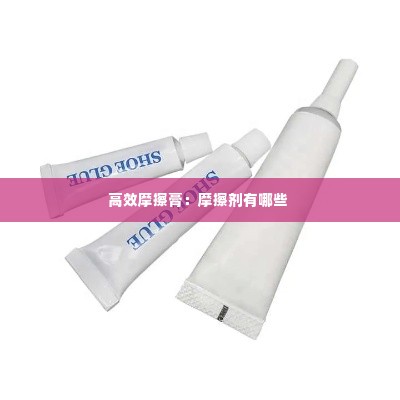 高效摩擦膏：摩擦剂有哪些 
