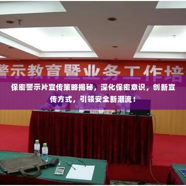 保密警示片宣传策略揭秘，深化保密意识，创新宣传方式，引领安全新潮流！