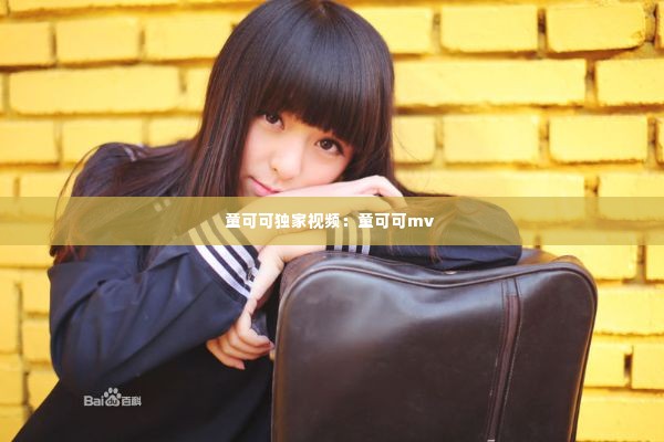 童可可独家视频：童可可mv 