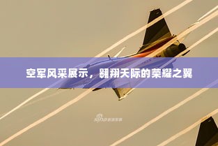 空军风采展示，翱翔天际的荣耀之翼