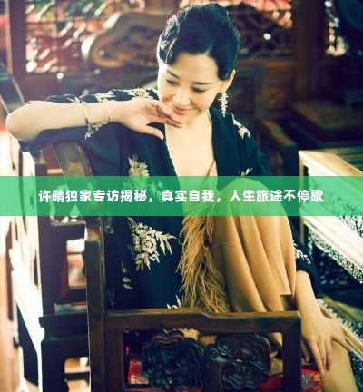 许晴独家专访揭秘，真实自我，人生旅途不停歇
