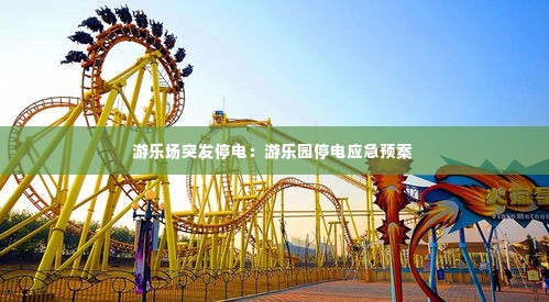 游乐场突发停电：游乐园停电应急预案 