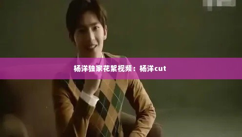 杨洋独家花絮视频：杨洋cut 
