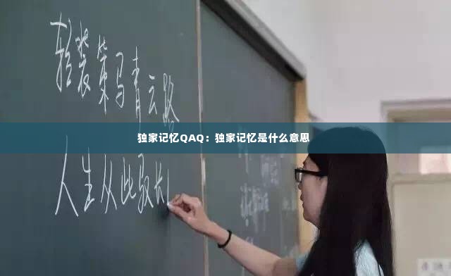 独家记忆QAQ：独家记忆是什么意思 