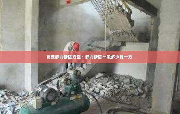 高效静力拆除方案：静力拆除一般多少钱一方 