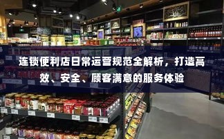 连锁便利店日常运营规范全解析，打造高效、安全、顾客满意的服务体验