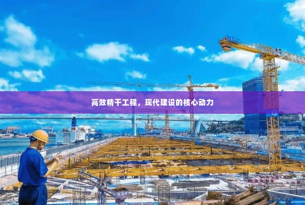 高效精干工程，现代建设的核心动力
