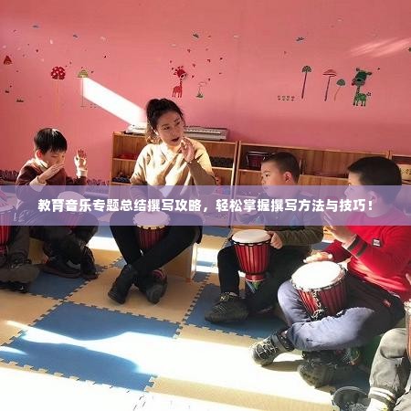 教育音乐专题总结撰写攻略，轻松掌握撰写方法与技巧！